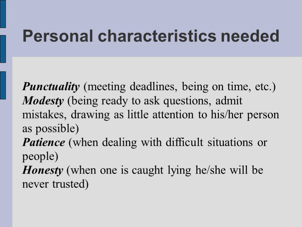 Personal characteristics needed Punctuality (meeting deadlines, being on time, etc.) Modesty (being ready to